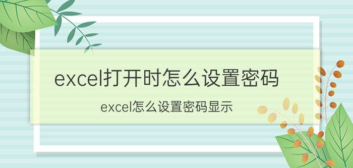 excel打开时怎么设置密码 excel怎么设置密码显示？